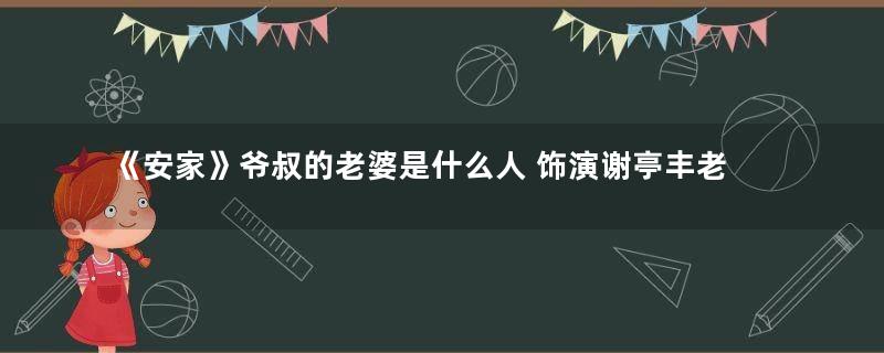 《安家》爷叔的老婆是什么人 饰演谢亭丰老婆的人叫什么名字